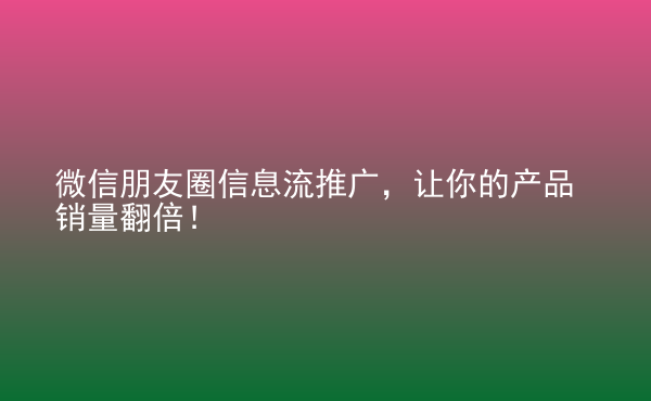  微信朋友圈信息流推广，让你的产品销量翻倍！
