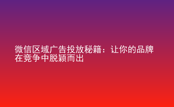  微信区域广告投放秘籍：让你的品牌在竞争中脱颖而出