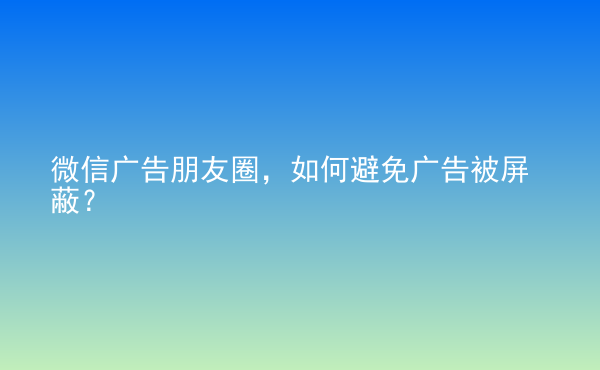  微信广告朋友圈，如何避免广告被屏蔽？