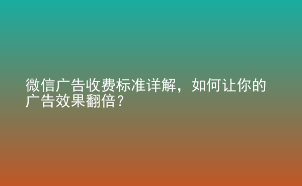  微信广告收费标准详解，如何让你的广告效果翻倍？