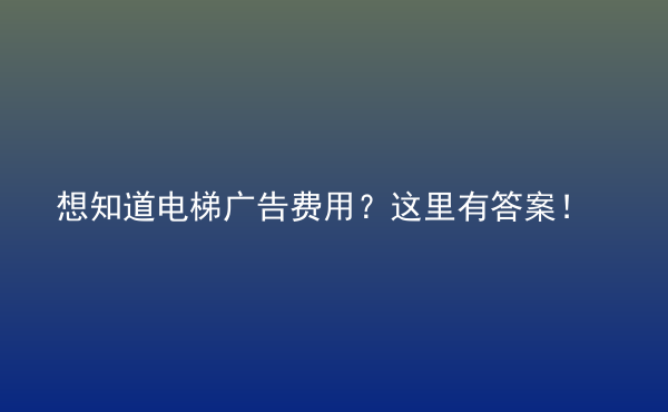  想知道电梯广告费用？这里有答案！