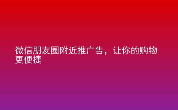  微信朋友圈附近推广告，让你的购物更便捷