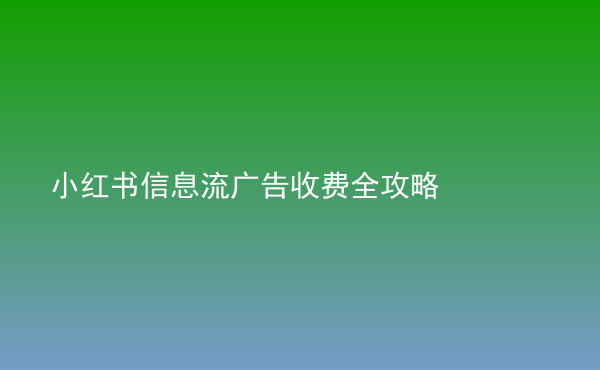  小红书信息流广告收费全攻略