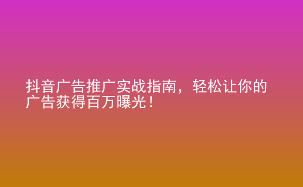  抖音广告推广实战指南，轻松让你的广告获得百万曝光！