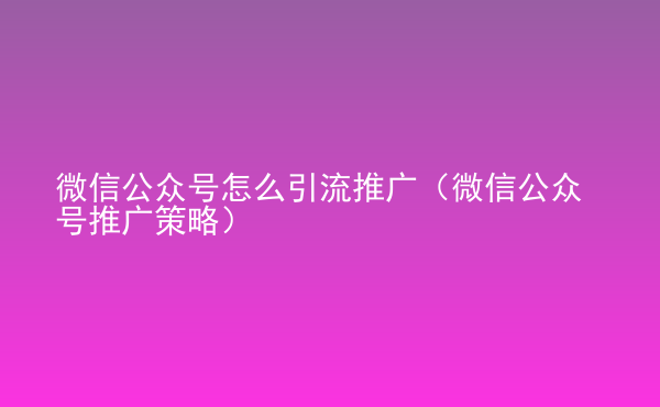  微信公众号怎么引流推广（微信公众号推广策略）