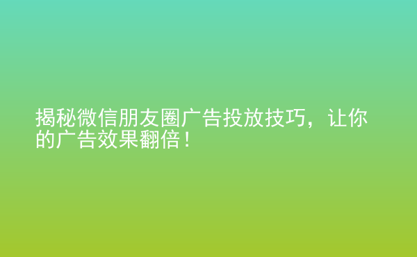  揭秘微信朋友圈广告投放技巧，让你的广告效果翻倍！
