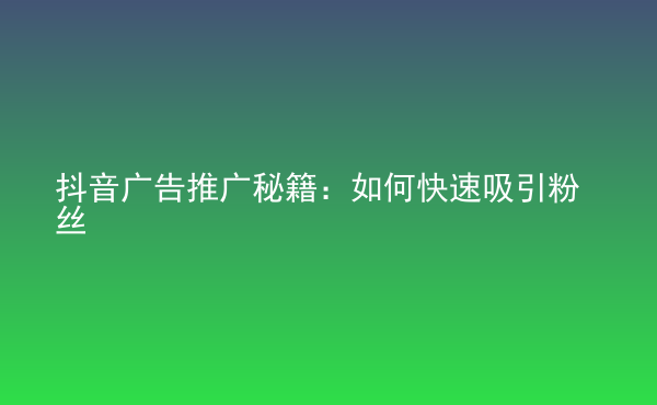  抖音广告推广秘籍：如何快速吸引粉丝