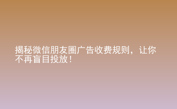  揭秘微信朋友圈广告收费规则，让你不再盲目投放！