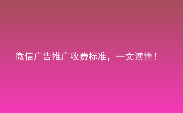  微信广告推广收费标准，一文读懂！