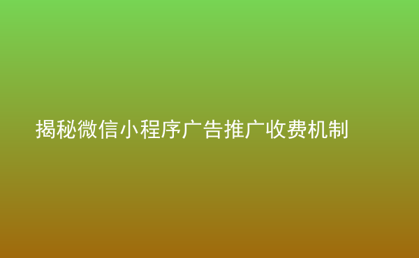  揭秘微信小程序广告推广收费机制