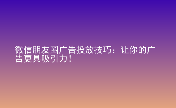  微信朋友圈广告投放技巧：让你的广告更具吸引力！