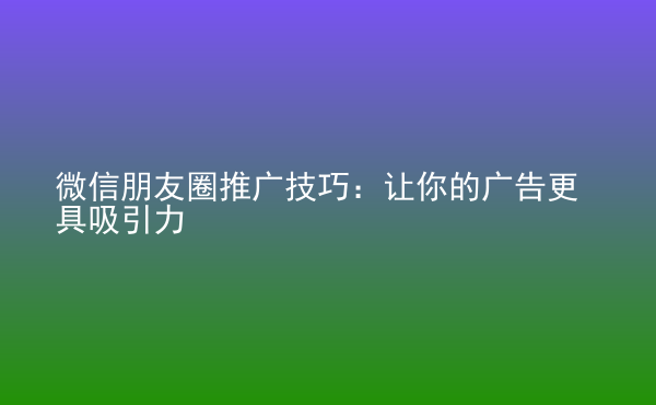  微信朋友圈推广技巧：让你的广告更具吸引力