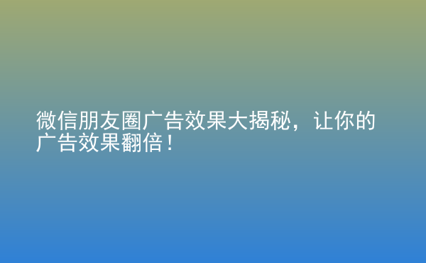 微信朋友圈广告效果大揭秘，让你的广告效果翻倍！