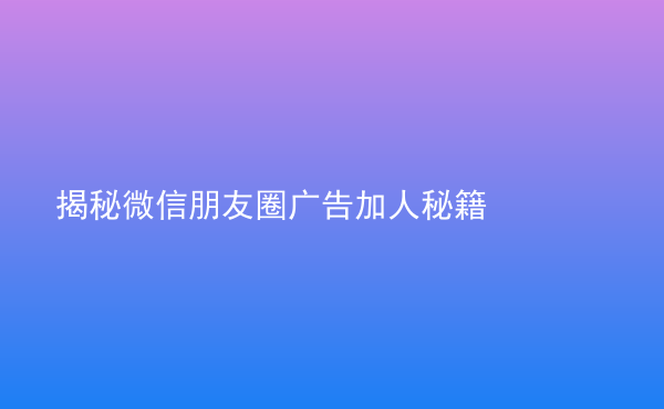  揭秘微信朋友圈广告加人秘籍