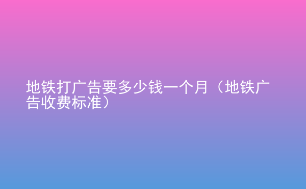  地铁打广告要多少钱一个月（地铁广告收费标准）