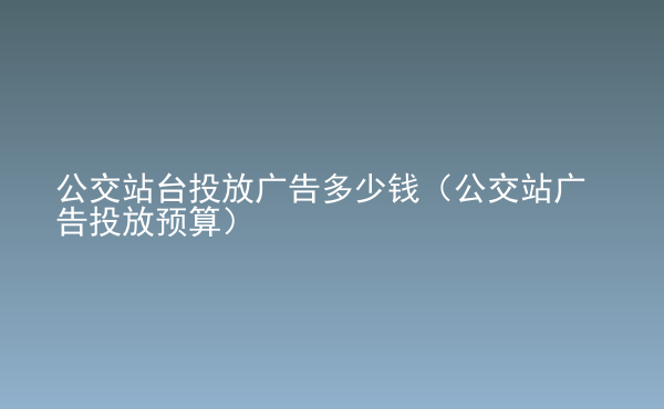  公交站台投放广告多少钱（公交站广告投放预算）