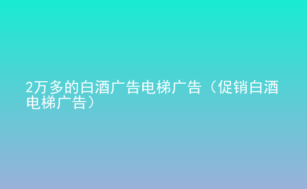  2万多的白酒广告电梯广告（促销白酒电梯广告）