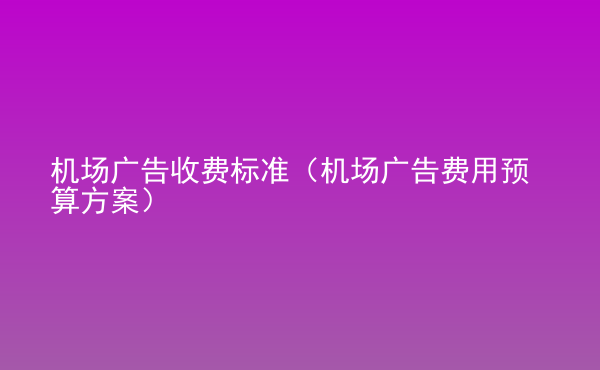 机场广告收费标准（机场广告费用预算方案）