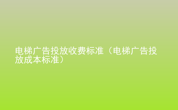  电梯广告投放收费标准（电梯广告投放成本标准）