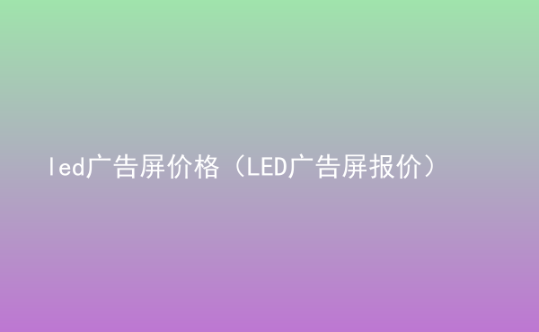  led广告屏价格（LED广告屏报价）