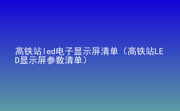  高铁站led电子显示屏清单（高铁站LED显示屏参数清单）