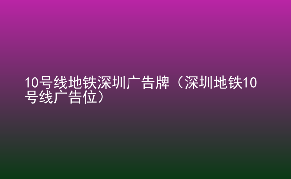  10号线地铁深圳广告牌（深圳地铁10号线广告位）