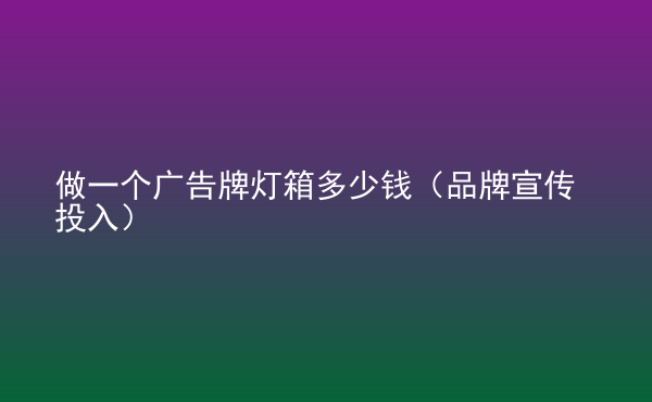  做一个广告牌灯箱多少钱（品牌宣传投入）