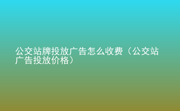  公交站牌投放广告怎么收费（公交站广告投放价格）