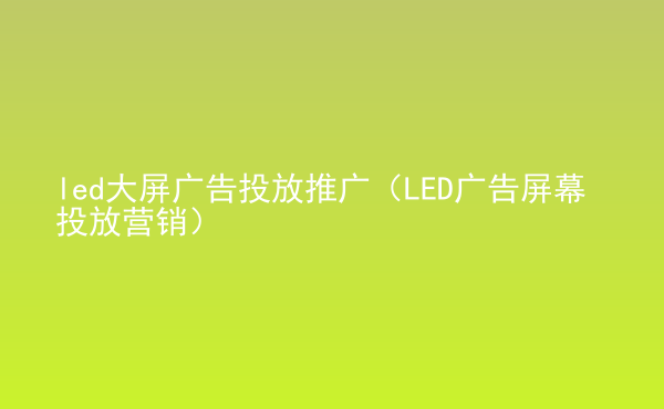  led大屏广告投放推广（LED广告屏幕投放营销）