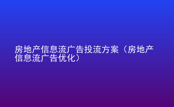  房地产信息流广告投流方案（房地产信息流广告优化）