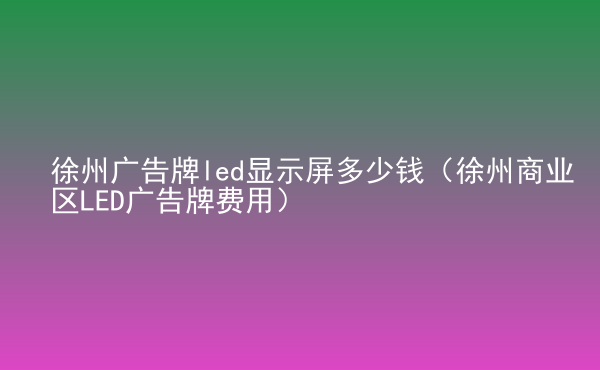  徐州广告牌led显示屏多少钱（徐州商业区LED广告牌费用）