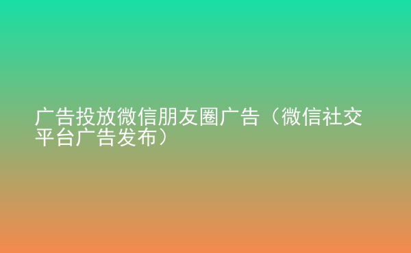  广告投放微信朋友圈广告（微信社交平台广告发布）