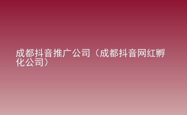  成都抖音推广公司（成都抖音网红孵化公司）