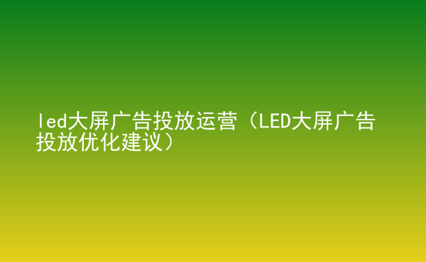  led大屏广告投放运营（LED大屏广告投放优化建议）