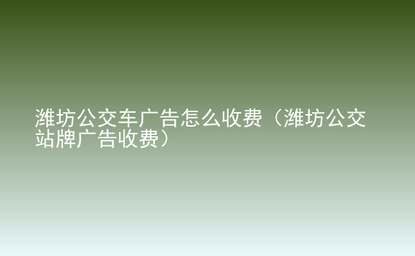  潍坊公交车广告怎么收费（潍坊公交站牌广告收费）