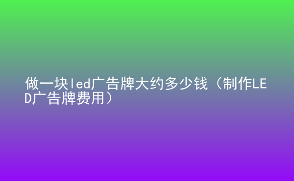  做一块led广告牌大约多少钱（制作LED广告牌费用）