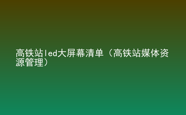  高铁站led大屏幕清单（高铁站媒体资源管理）
