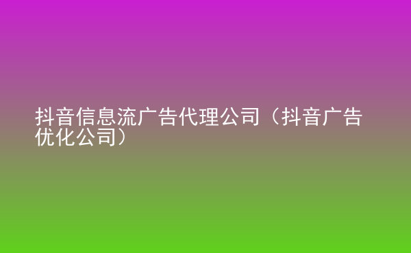  抖音信息流广告代理公司（抖音广告优化公司）