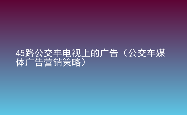  45路公交车电视上的广告（公交车媒体广告营销策略）