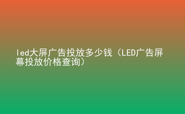  led大屏广告投放多少钱（LED广告屏幕投放价格查询）