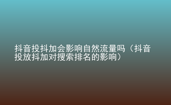  抖音投抖加会影响自然流量吗（抖音投放抖加对搜索排名的影响）