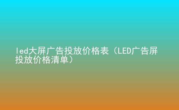  led大屏广告投放价格表（LED广告屏投放价格清单）