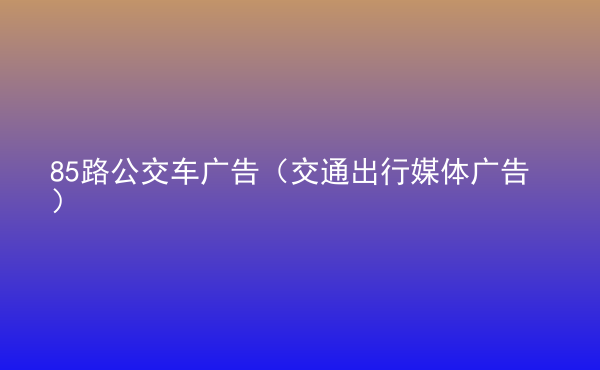  85路公交车广告（交通出行媒体广告）