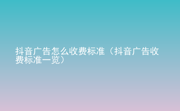  抖音广告怎么收费标准（抖音广告收费标准一览）
