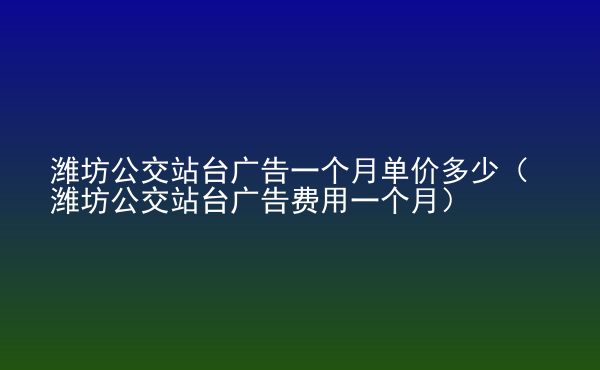 潍坊公交站台广告一个月单价多少（潍坊公交站台广告费用一个月）