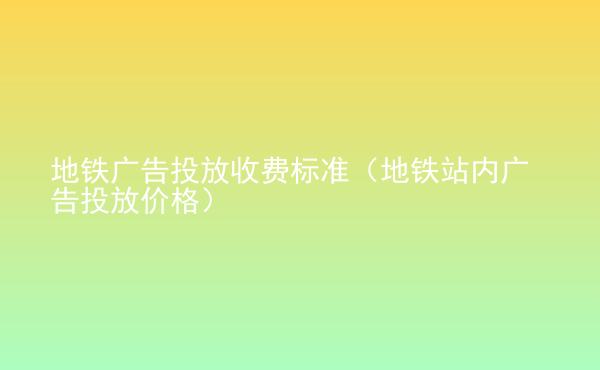  地铁广告投放收费标准（地铁站内广告投放价格）