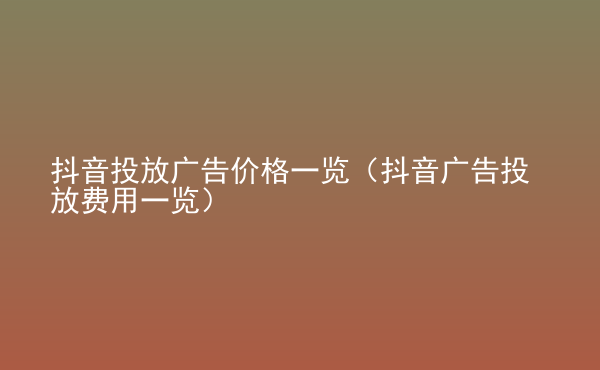  抖音投放广告价格一览（抖音广告投放费用一览）