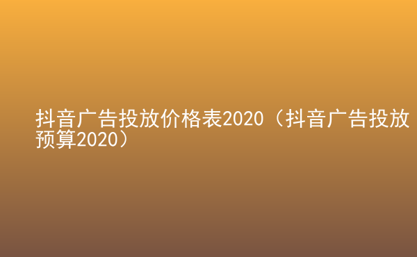  抖音广告投放价格表2020（抖音广告投放预算2020）