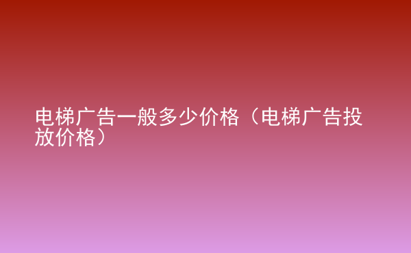  电梯广告一般多少价格（电梯广告投放价格）