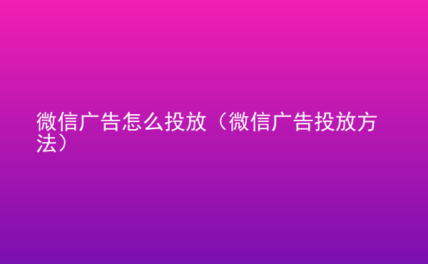  微信广告怎么投放（微信广告投放方法）